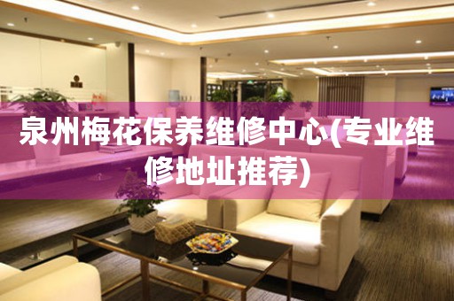 泉州梅花保養(yǎng)維修中心(專業(yè)維修地址推薦)