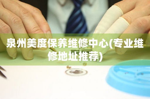 泉州美度保養(yǎng)維修中心(專業(yè)維修地址推薦)