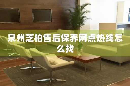 泉州芝柏售后保養(yǎng)網(wǎng)點熱線怎么找