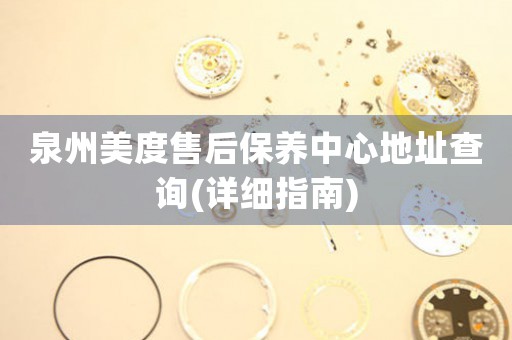 泉州美度售后保養(yǎng)中心地址查詢(詳細指南)