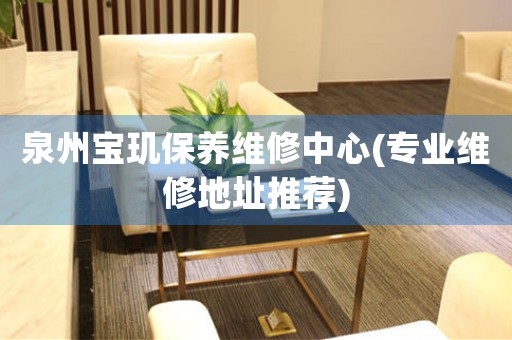 泉州寶璣保養(yǎng)維修中心(專業(yè)維修地址推薦)