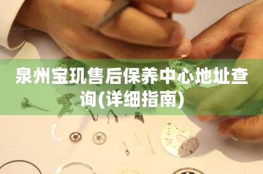 泉州寶璣售后保養(yǎng)中心地址查詢(詳細指南)