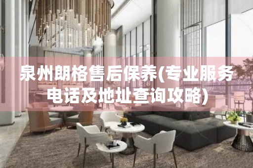 泉州朗格售后保養(yǎng)(專業(yè)服務電話及地址查詢攻略)