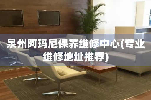 泉州阿瑪尼保養(yǎng)維修中心(專業(yè)維修地址推薦)