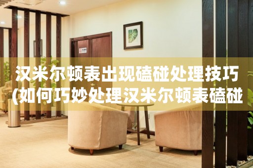 漢米爾頓表出現(xiàn)磕碰處理技巧(如何巧妙處理漢米爾頓表磕碰問題)