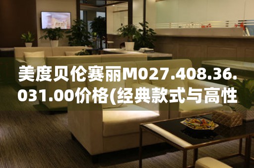 美度貝倫賽麗M027.408.36.031.00價格(經(jīng)典款式與高性價比，最新美度貝倫賽麗手表價格查詢)