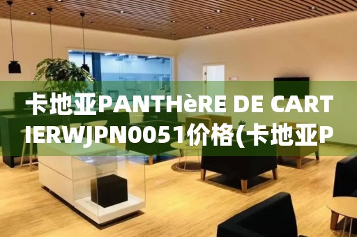 卡地亞PANTHèRE DE CARTIERWJPN0051價格(卡地亞PANTHèRE DE CARTIERWJPN0051價格查詢及購買攻略)