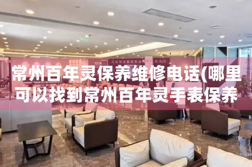常州百年靈保養(yǎng)維修電話(哪里可以找到常州百年靈手表保養(yǎng)維修服務)