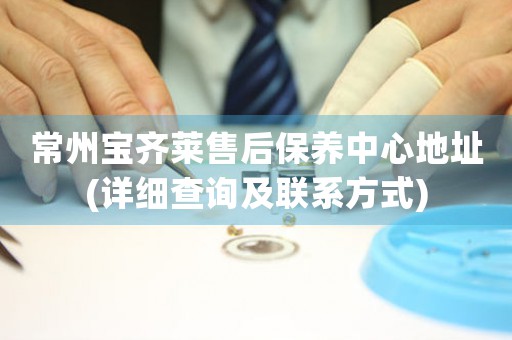 常州寶齊萊售后保養(yǎng)中心地址(詳細查詢及聯(lián)系方式)