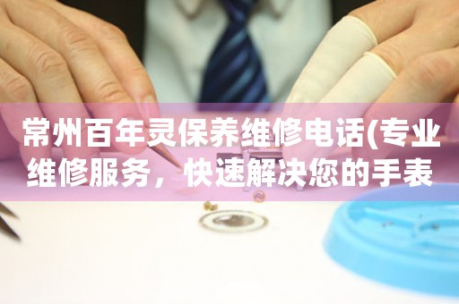 常州百年靈保養(yǎng)維修電話(專業(yè)維修服務，快速解決您的手表問題)