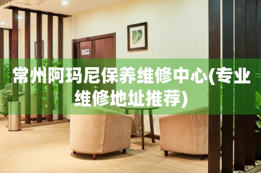 常州阿瑪尼保養(yǎng)維修中心(專業(yè)維修地址推薦)