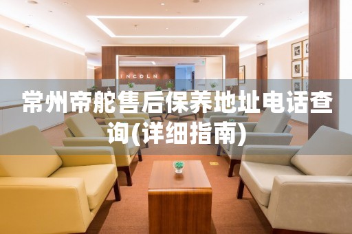 常州帝舵售后保養(yǎng)地址電話查詢(詳細指南)