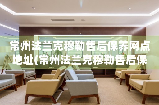 常州法蘭克穆勒售后保養(yǎng)網點地址(常州法蘭克穆勒售后保養(yǎng)網點地址查詢攻略)