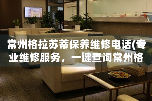 常州格拉蘇蒂保養(yǎng)維修電話(專業(yè)維修服務(wù)，一鍵查詢常州格拉蘇蒂保養(yǎng)維修電話)