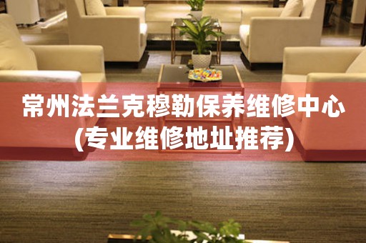 常州法蘭克穆勒保養(yǎng)維修中心(專業(yè)維修地址推薦)