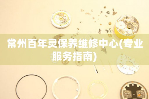 常州百年靈保養(yǎng)維修中心(專業(yè)服務(wù)指南)