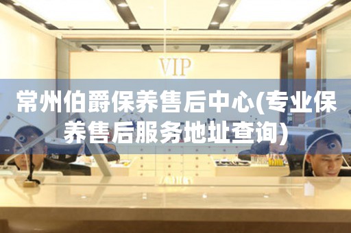 常州伯爵保養(yǎng)售后中心(專業(yè)保養(yǎng)售后服務(wù)地址查詢)