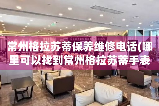 常州格拉蘇蒂保養(yǎng)維修電話(哪里可以找到常州格拉蘇蒂手表保養(yǎng)維修服務(wù))