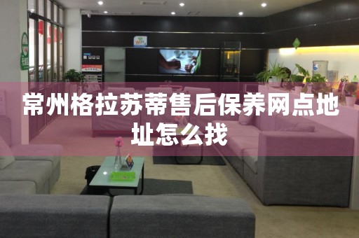 常州格拉蘇蒂售后保養(yǎng)網(wǎng)點(diǎn)地址怎么找