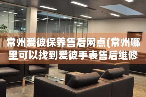 常州愛(ài)彼保養(yǎng)售后網(wǎng)點(diǎn)(常州哪里可以找到愛(ài)彼手表售后維修服務(wù))