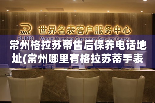 常州格拉蘇蒂售后保養(yǎng)電話地址(常州哪里有格拉蘇蒂手表售后保養(yǎng)服務(wù))