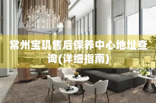 常州寶璣售后保養(yǎng)中心地址查詢(詳細(xì)指南)