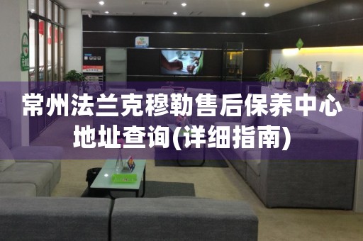 常州法蘭克穆勒售后保養(yǎng)中心地址查詢(詳細(xì)指南)