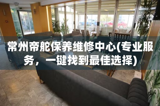 常州帝舵保養(yǎng)維修中心(專業(yè)服務(wù)，一鍵找到最佳選擇)