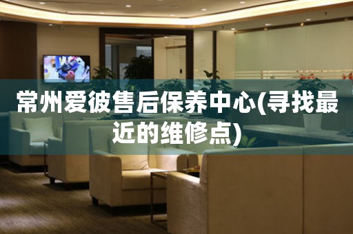 常州愛(ài)彼售后保養(yǎng)中心(尋找最近的維修點(diǎn))
