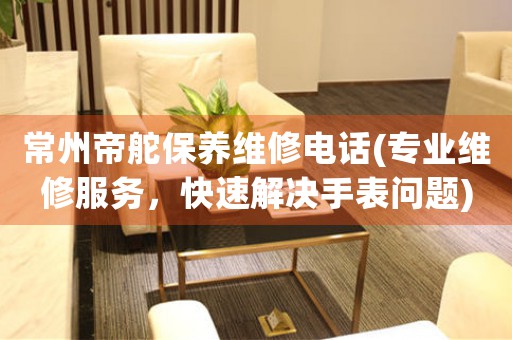 常州帝舵保養(yǎng)維修電話(專業(yè)維修服務(wù)，快速解決手表問題)