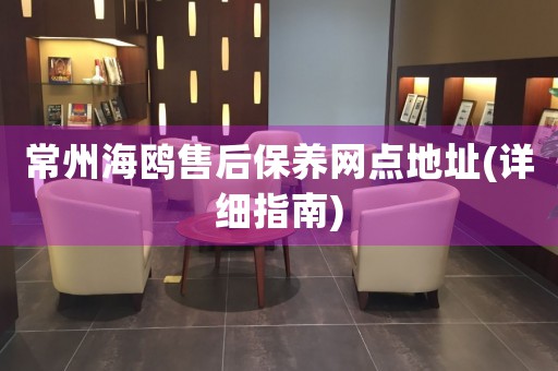 常州海鷗售后保養(yǎng)網(wǎng)點(diǎn)地址(詳細(xì)指南)