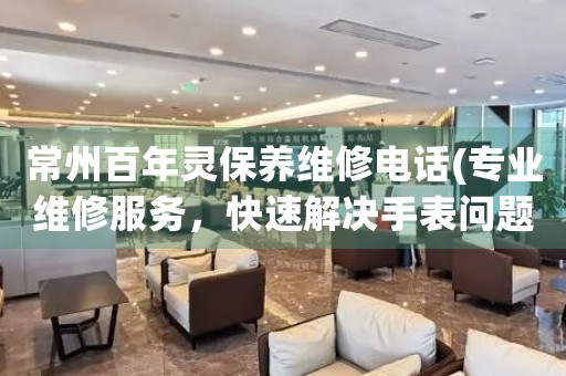 常州百年靈保養(yǎng)維修電話(專業(yè)維修服務(wù)，快速解決手表問題)