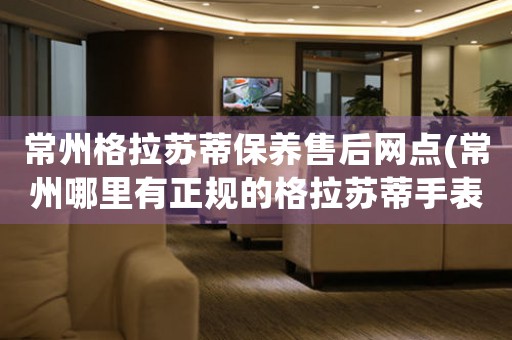常州格拉蘇蒂保養(yǎng)售后網(wǎng)點(diǎn)(常州哪里有正規(guī)的格拉蘇蒂手表維修點(diǎn))