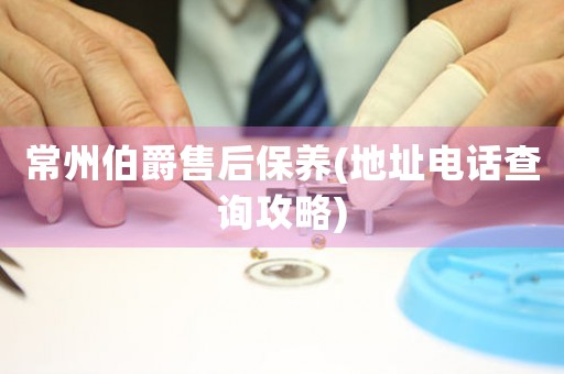 常州伯爵售后保養(yǎng)(地址電話查詢攻略)