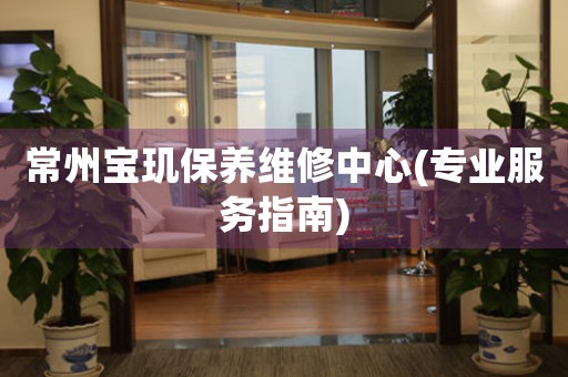 常州寶璣保養(yǎng)維修中心(專業(yè)服務(wù)指南)