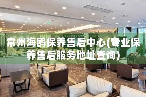 常州海鷗保養(yǎng)售后中心(專業(yè)保養(yǎng)售后服務(wù)地址查詢)