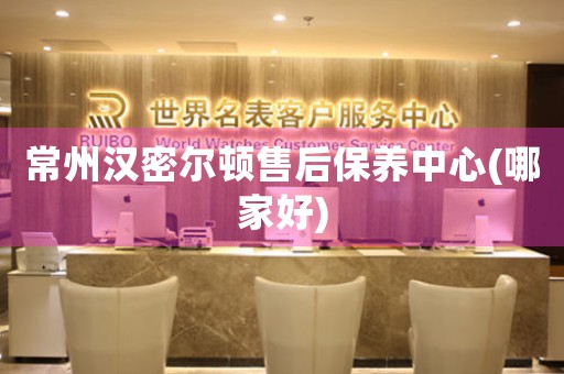 常州漢密爾頓售后保養(yǎng)中心(哪家好)