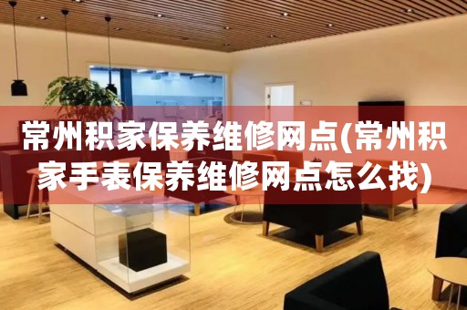 常州積家保養(yǎng)維修網(wǎng)點(diǎn)(常州積家手表保養(yǎng)維修網(wǎng)點(diǎn)怎么找)