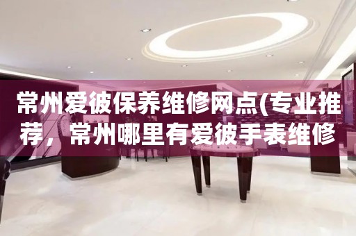 常州愛(ài)彼保養(yǎng)維修網(wǎng)點(diǎn)(專業(yè)推薦，常州哪里有愛(ài)彼手表維修服務(wù))
