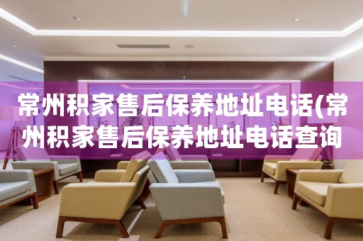 常州積家售后保養(yǎng)地址電話(常州積家售后保養(yǎng)地址電話查詢攻略)