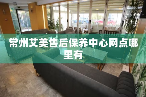 常州艾美售后保養(yǎng)中心網(wǎng)點(diǎn)哪里有
