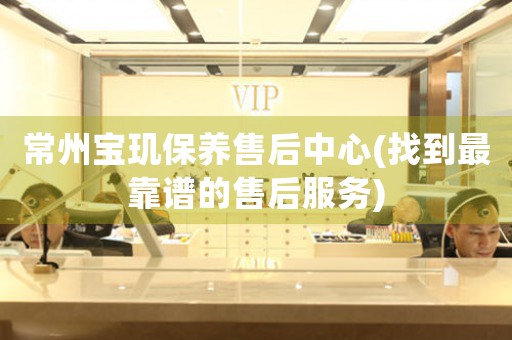 常州寶璣保養(yǎng)售后中心(找到最靠譜的售后服務(wù))