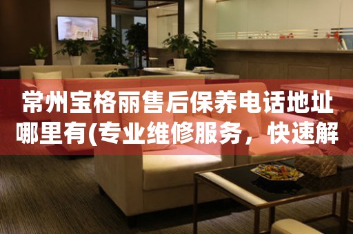 常州寶格麗售后保養(yǎng)電話地址哪里有(專業(yè)維修服務(wù)，快速解決您的手表問題)