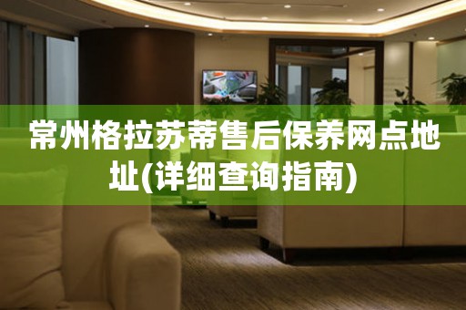 常州格拉蘇蒂售后保養(yǎng)網(wǎng)點(diǎn)地址(詳細(xì)查詢指南)
