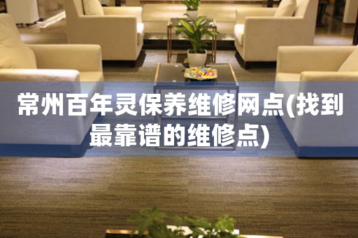 常州百年靈保養(yǎng)維修網(wǎng)點(diǎn)(找到最靠譜的維修點(diǎn))