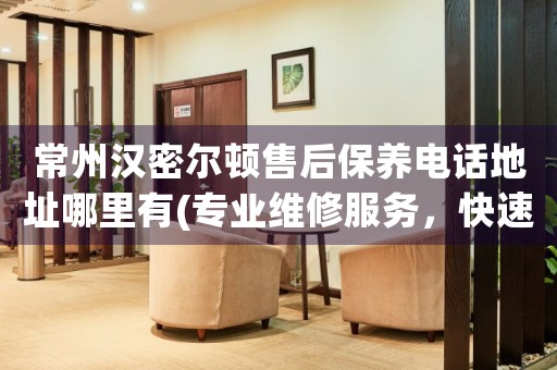 常州漢密爾頓售后保養(yǎng)電話地址哪里有(專業(yè)維修服務(wù)，快速解決您的手表問題)