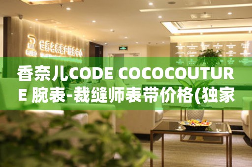 香奈兒CODE COCOCOUTURE 腕表-裁縫師表帶價格(獨家揭秘！香奈兒CODE COCOCOUTURE腕表裁縫師表帶的價格與制作工藝)
