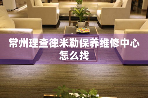 常州理查德米勒保養(yǎng)維修中心怎么找