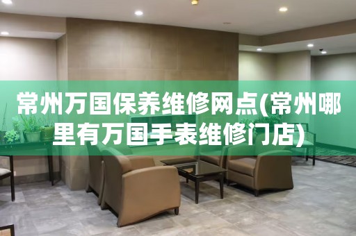 常州萬國保養(yǎng)維修網(wǎng)點(diǎn)(常州哪里有萬國手表維修門店)