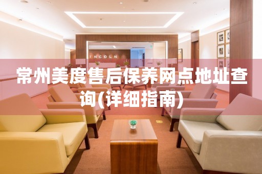 常州美度售后保養(yǎng)網(wǎng)點(diǎn)地址查詢(詳細(xì)指南)